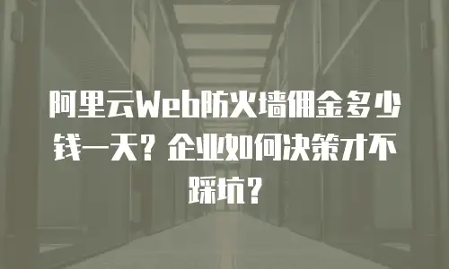 阿里云Web防火墙佣金多少钱一天？企业如何决策才不踩坑？