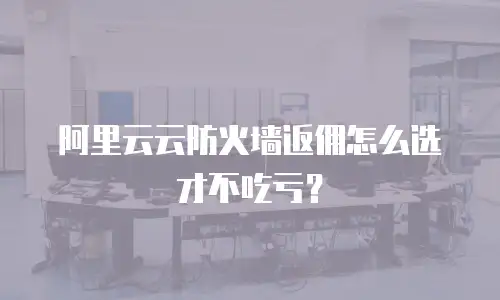 阿里云云防火墙返佣怎么选才不吃亏？