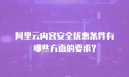 阿里云内容安全优惠条件有哪些方面的要求？