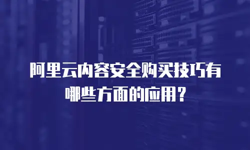 阿里云内容安全购买技巧有哪些方面的应用？