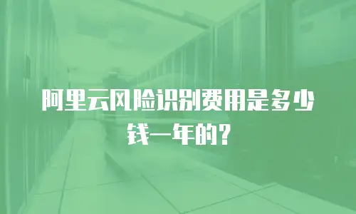 阿里云风险识别费用是多少钱一年的？