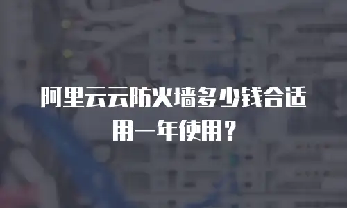 阿里云云防火墙多少钱合适用一年使用？