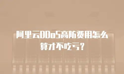 阿里云DDoS高防费用怎么算才不吃亏？