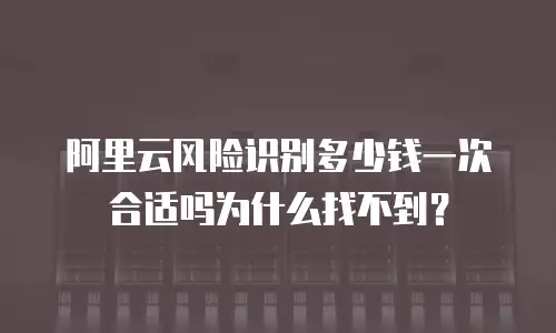 阿里云风险识别多少钱一次合适吗为什么找不到？