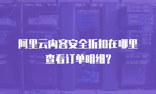 阿里云内容安全折扣在哪里查看订单明细？