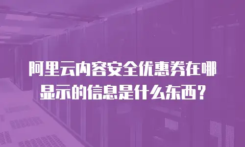 阿里云内容安全优惠券在哪显示的信息是什么东西？