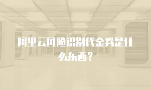 阿里云风险识别代金券是什么东西？