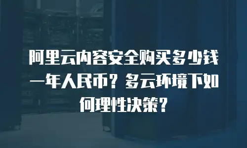 阿里云内容安全购买多少钱一年人民币？多云环境下如何理性决策？