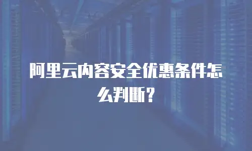 阿里云内容安全优惠条件怎么判断？