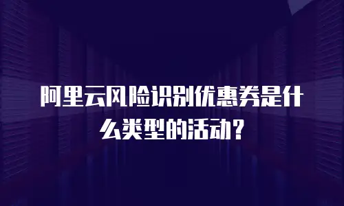 阿里云风险识别优惠券是什么类型的活动？