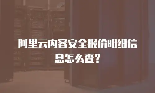 阿里云内容安全报价明细信息怎么查？