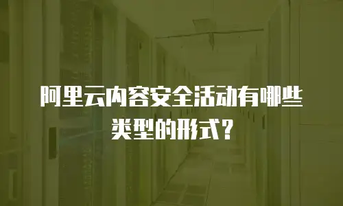阿里云内容安全活动有哪些类型的形式？