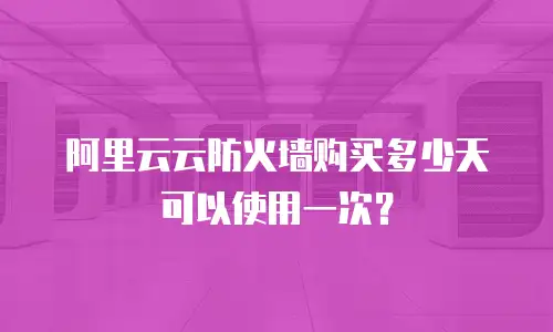 阿里云云防火墙购买多少天可以使用一次？