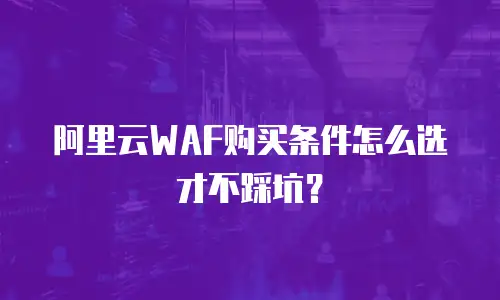 阿里云WAF购买条件怎么选才不踩坑？