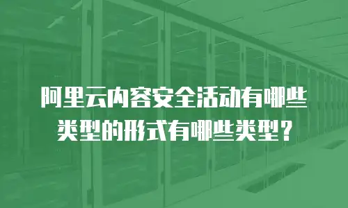 阿里云内容安全活动有哪些类型的形式有哪些类型？
