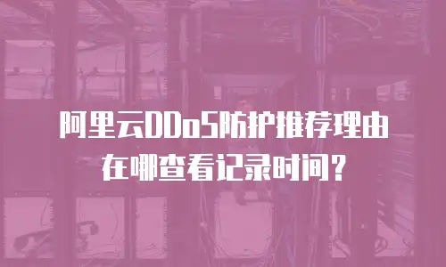 阿里云DDoS防护推荐理由在哪查看记录时间？