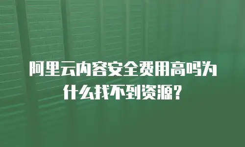 阿里云内容安全费用高吗为什么,阿里云内容安全费用高吗为什么找不到