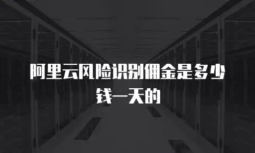 阿里云风险识别佣金是多少钱一天的