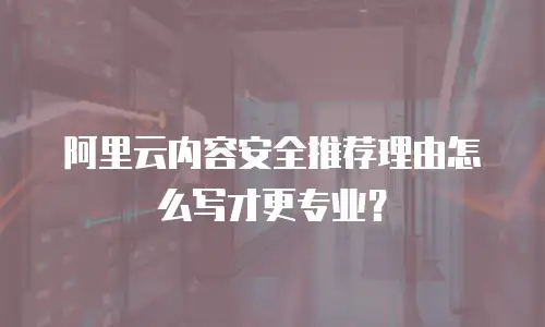 阿里云内容安全推荐理由怎么写才更专业？