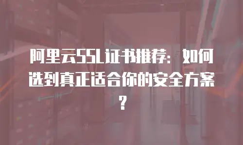 阿里云SSL证书推荐：如何选到真正适合你的安全方案？