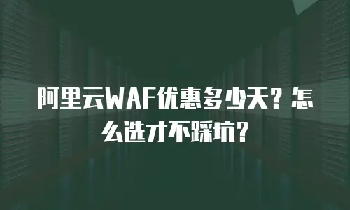 阿里云WAF优惠多少天？怎么选才不踩坑？