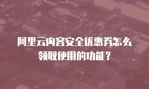 阿里云内容安全优惠券怎么领取使用的功能？