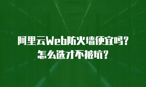 阿里云Web防火墙便宜吗？怎么选才不被坑？