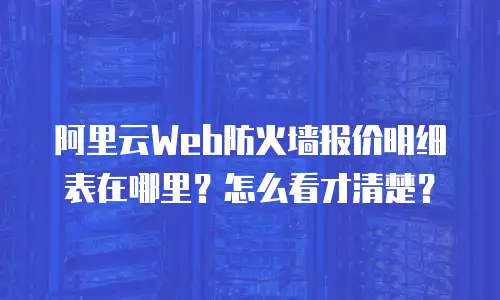 阿里云Web防火墙报价明细表在哪里？怎么看才清楚？