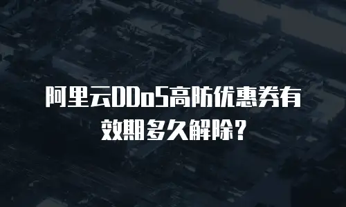 阿里云DDoS高防优惠券有效期多久解除？