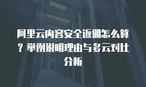 阿里云内容安全返佣怎么算？举例说明理由与多云对比分析