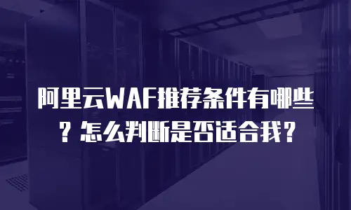 阿里云WAF推荐条件有哪些？怎么判断是否适合我？