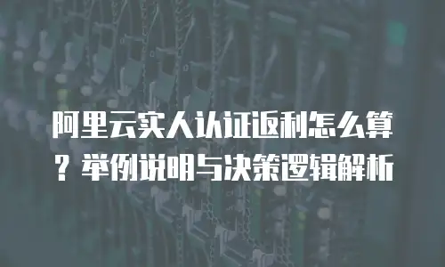 阿里云实人认证返利怎么算？举例说明与决策逻辑解析