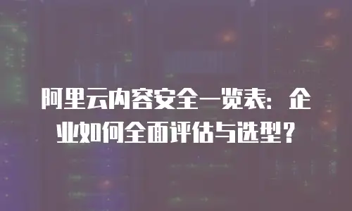 阿里云内容安全一览表：企业如何全面评估与选型？