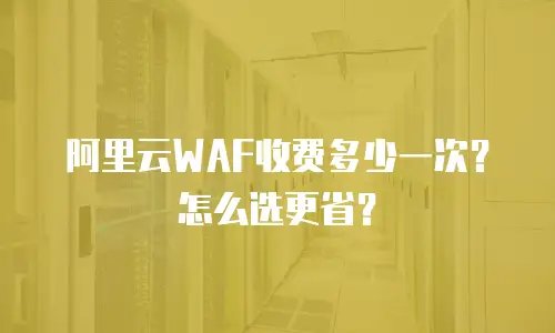 阿里云WAF收费多少一次？怎么选更省？