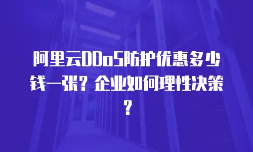 阿里云DDoS防护优惠多少钱一张？企业如何理性决策？