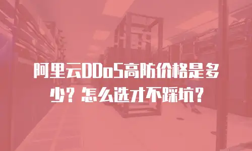 阿里云DDoS高防价格是多少？怎么选才不踩坑？