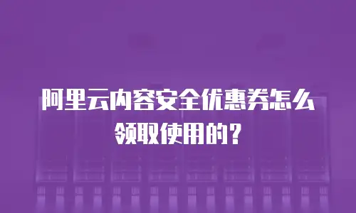 阿里云内容安全优惠券怎么领取使用的？