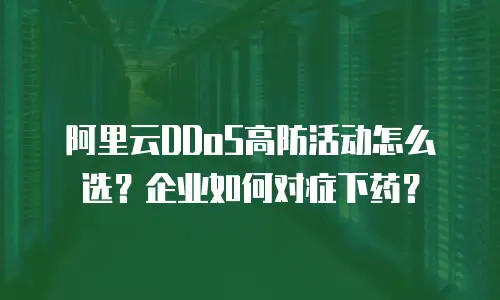阿里云DDoS高防活动怎么选？企业如何对症下药？