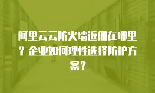 阿里云云防火墙返佣在哪里？企业如何理性选择防护方案？