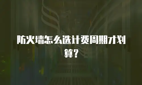 防火墙怎么选计费周期才划算？