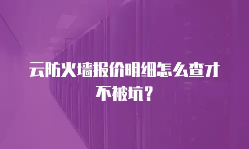 云防火墙报价明细怎么查才不被坑？