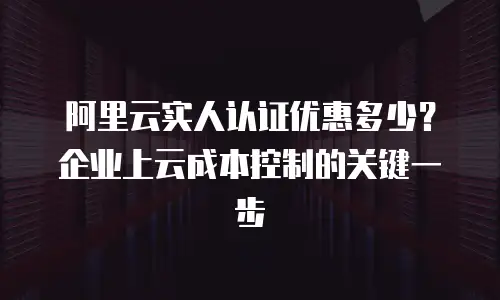 阿里云实人认证优惠多少？企业上云成本控制的关键一步
