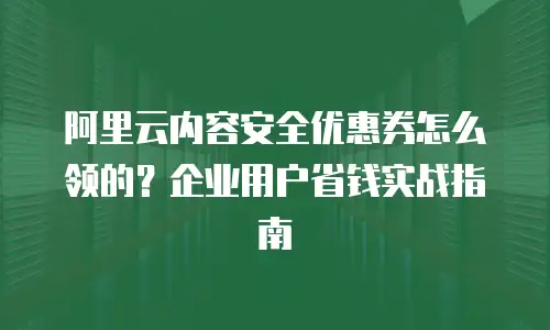 阿里云内容安全优惠券怎么领的？企业用户省钱实战指南