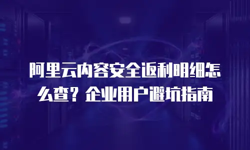 阿里云内容安全返利明细怎么查？企业用户避坑指南