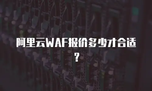 阿里云WAF报价多少才合适？