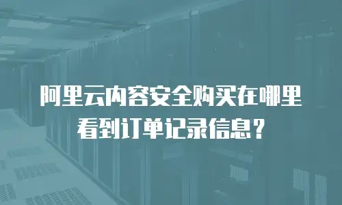 阿里云内容安全购买在哪里看到订单记录信息？