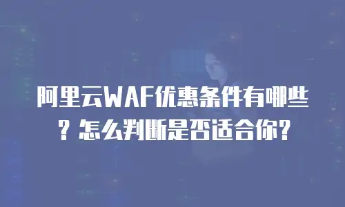 阿里云WAF优惠条件有哪些？怎么判断是否适合你？