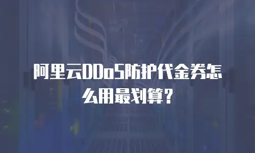 阿里云DDoS防护代金券怎么用最划算？