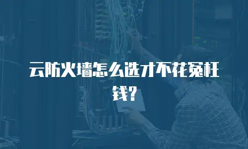 云防火墙怎么选才不花冤枉钱？