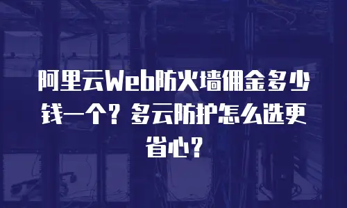 阿里云Web防火墙佣金多少钱一个？多云防护怎么选更省心？